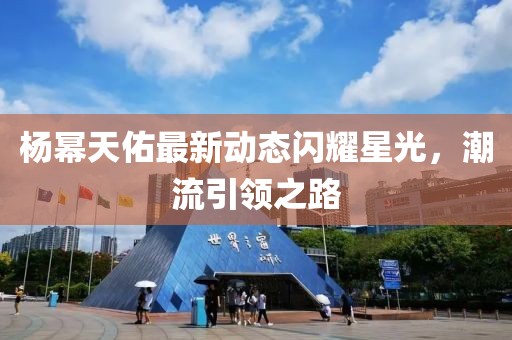 楊冪天佑最新動(dòng)態(tài)閃耀星光，潮流引領(lǐng)之路