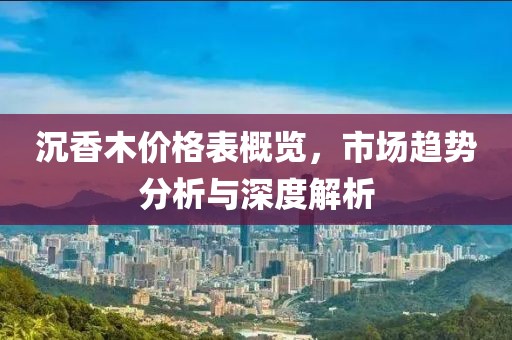 沉香木價格表概覽，市場趨勢分析與深度解析