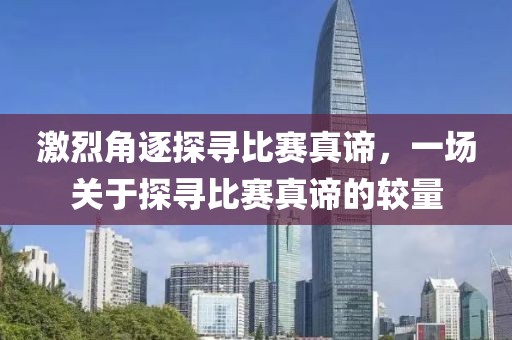 激烈角逐探尋比賽真諦，一場關于探尋比賽真諦的較量