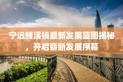 寧遠鯉溪鎮(zhèn)最新發(fā)展藍圖揭秘，開啟嶄新發(fā)展序幕