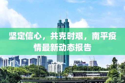 堅定信心，共克時艱，南平疫情最新動態(tài)報告