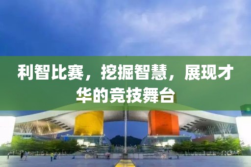 利智比賽，挖掘智慧，展現(xiàn)才華的競技舞臺