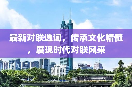 最新對聯(lián)選詞，傳承文化精髓，展現(xiàn)時代對聯(lián)風(fēng)采
