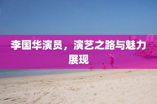 李國(guó)華演員，演藝之路與魅力展現(xiàn)