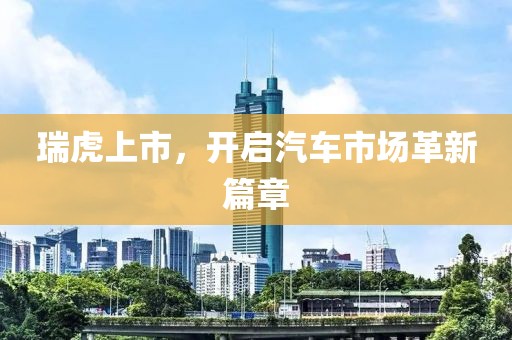 瑞虎上市，開啟汽車市場革新篇章