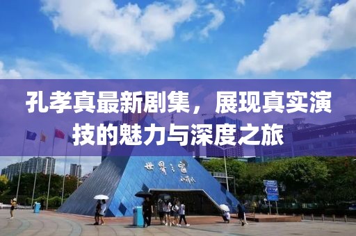 孔孝真最新劇集，展現(xiàn)真實(shí)演技的魅力與深度之旅