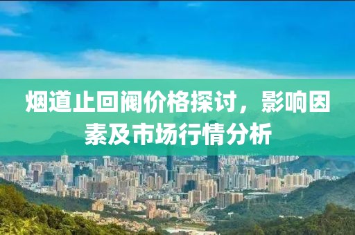 煙道止回閥價格探討，影響因素及市場行情分析