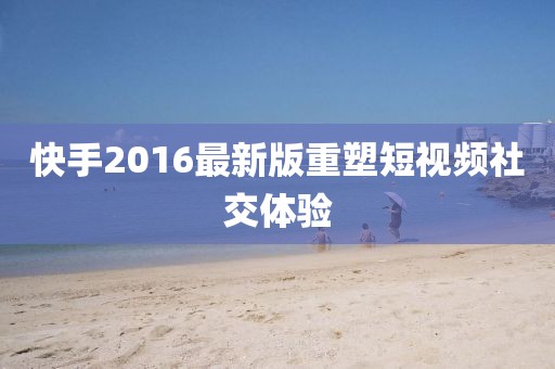 快手2016最新版重塑短視頻社交體驗(yàn)