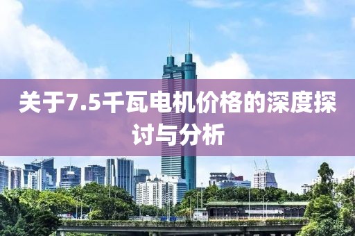 關(guān)于7.5千瓦電機(jī)價(jià)格的深度探討與分析
