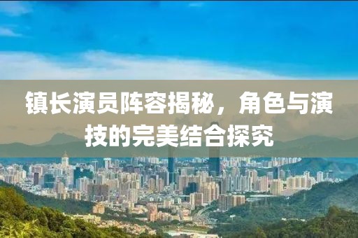 鎮(zhèn)長(zhǎng)演員陣容揭秘，角色與演技的完美結(jié)合探究