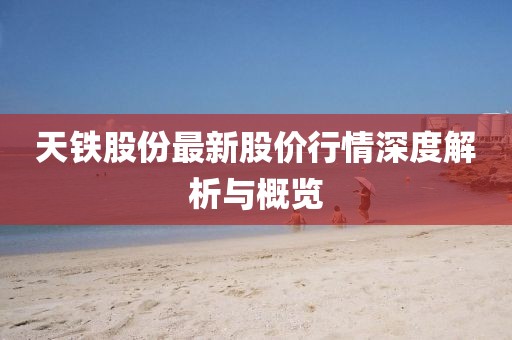 天鐵股份最新股價行情深度解析與概覽