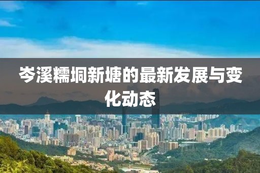 岑溪糯垌新塘的最新發(fā)展與變化動態(tài)