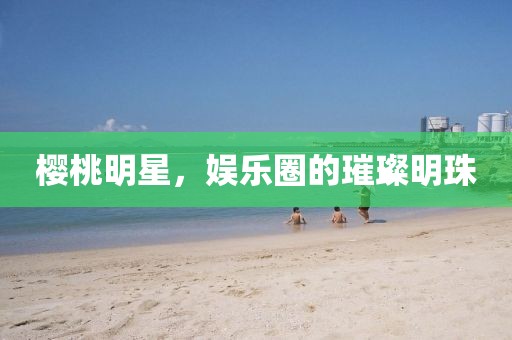 櫻桃明星，娛樂圈的璀璨明珠