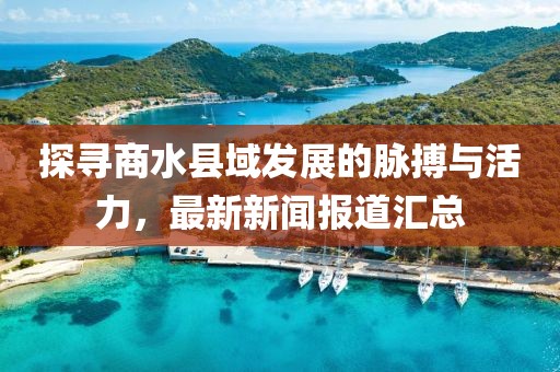 探尋商水縣域發(fā)展的脈搏與活力，最新新聞報道匯總