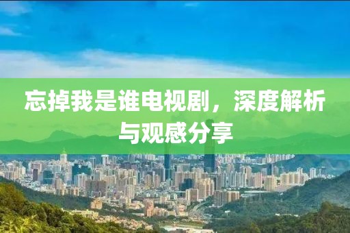 忘掉我是誰電視劇，深度解析與觀感分享