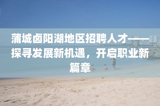 蒲城鹵陽湖地區(qū)招聘人才——探尋發(fā)展新機(jī)遇，開啟職業(yè)新篇章