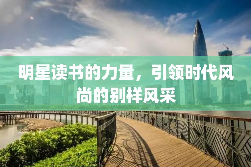 明星讀書(shū)的力量，引領(lǐng)時(shí)代風(fēng)尚的別樣風(fēng)采