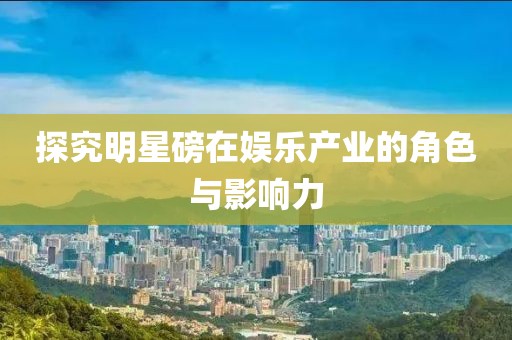 探究明星磅在娛樂產(chǎn)業(yè)的角色與影響力