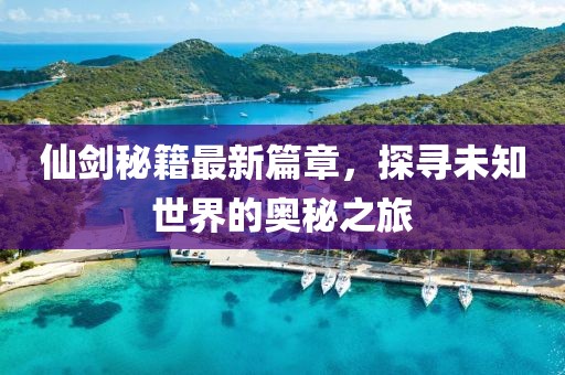 仙劍秘籍最新篇章，探尋未知世界的奧秘之旅