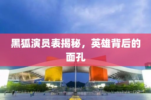 黑狐演員表揭秘，英雄背后的面孔
