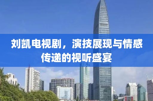 劉凱電視劇，演技展現(xiàn)與情感傳遞的視聽盛宴