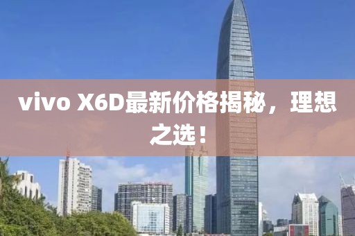 vivo X6D最新價格揭秘，理想之選！
