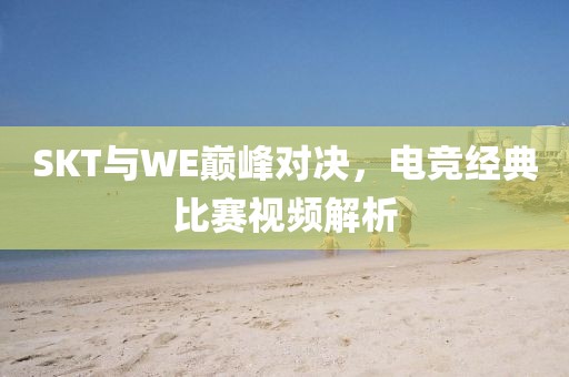 SKT與WE巔峰對決，電競經(jīng)典比賽視頻解析