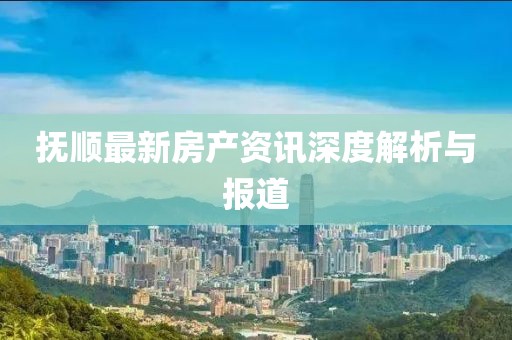 撫順最新房產資訊深度解析與報道