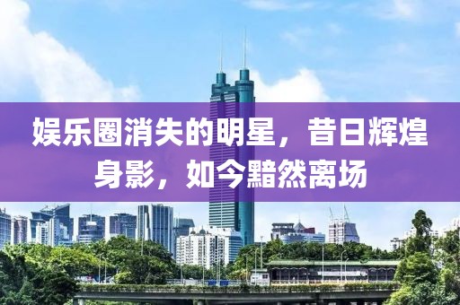 娛樂(lè)圈消失的明星，昔日輝煌身影，如今黯然離場(chǎng)