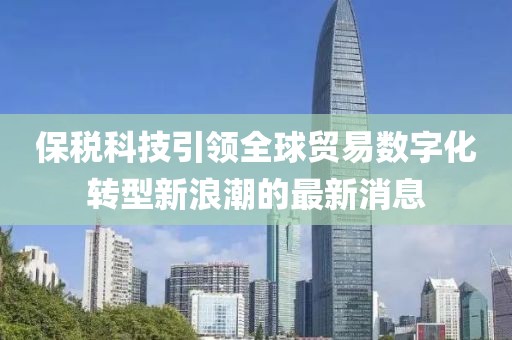 保稅科技引領(lǐng)全球貿(mào)易數(shù)字化轉(zhuǎn)型新浪潮的最新消息