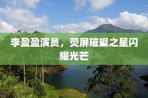 李盈盈演員，熒屏璀璨之星閃耀光芒