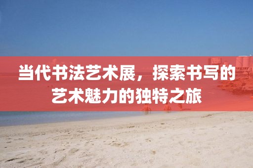 當(dāng)代書法藝術(shù)展，探索書寫的藝術(shù)魅力的獨特之旅
