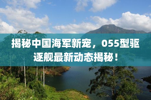 揭秘中國海軍新寵，055型驅(qū)逐艦最新動(dòng)態(tài)揭秘！