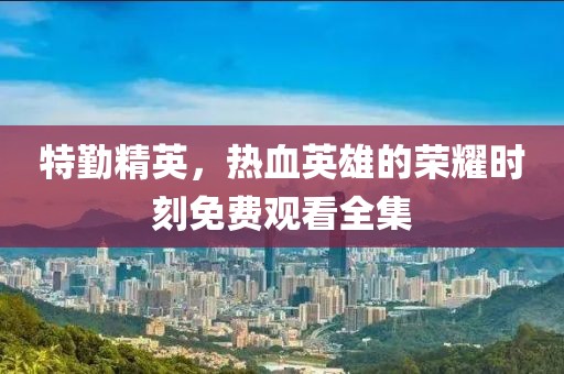 特勤精英，熱血英雄的榮耀時刻免費觀看全集