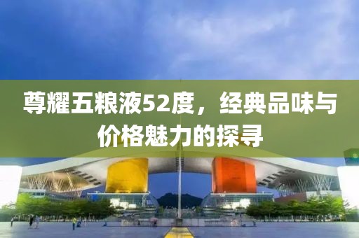 尊耀五糧液52度，經(jīng)典品味與價格魅力的探尋