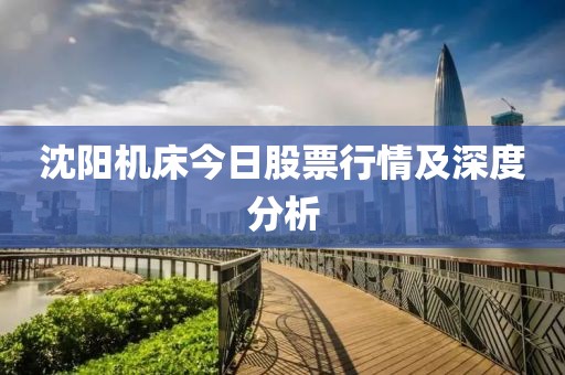 沈陽機(jī)床今日股票行情及深度分析