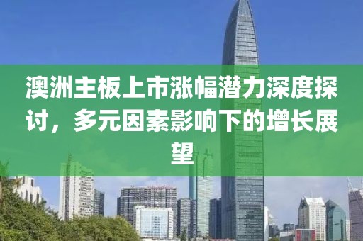 澳洲主板上市漲幅潛力深度探討，多元因素影響下的增長展望