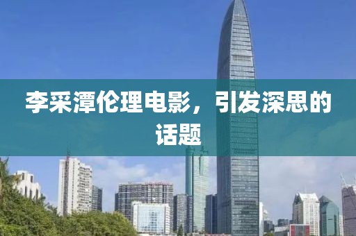 李采潭倫理電影，引發(fā)深思的話題