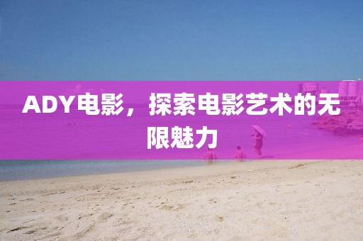 ADY電影，探索電影藝術(shù)的無(wú)限魅力