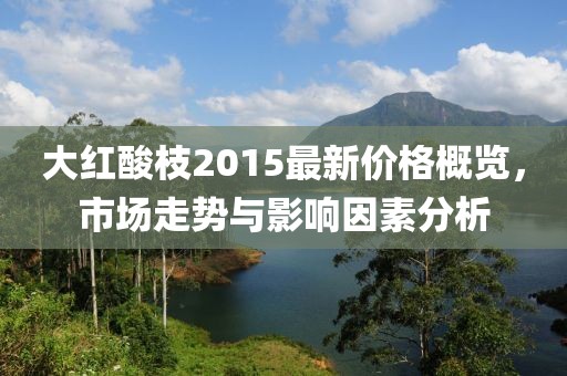 大紅酸枝2015最新價(jià)格概覽，市場(chǎng)走勢(shì)與影響因素分析