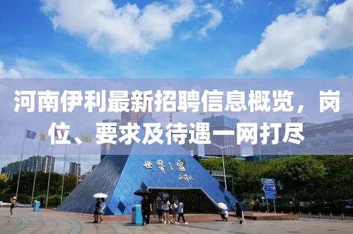河南伊利最新招聘信息概覽，崗位、要求及待遇一網(wǎng)打盡
