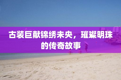 古裝巨獻(xiàn)錦繡未央，璀璨明珠的傳奇故事