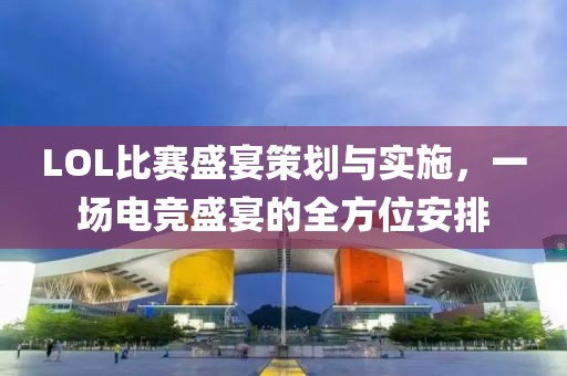 LOL比賽盛宴策劃與實(shí)施，一場(chǎng)電競(jìng)盛宴的全方位安排