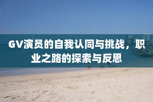 GV演員的自我認同與挑戰(zhàn)，職業(yè)之路的探索與反思