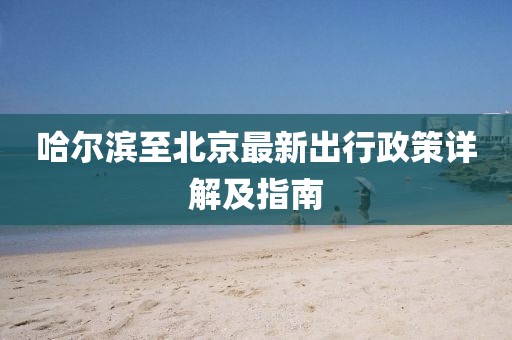 哈爾濱至北京最新出行政策詳解及指南