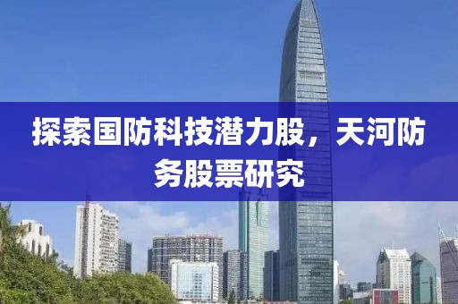 探索國防科技潛力股，天河防務股票研究