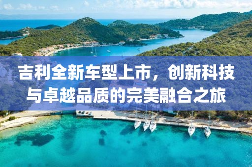 吉利全新車型上市，創(chuàng)新科技與卓越品質(zhì)的完美融合之旅