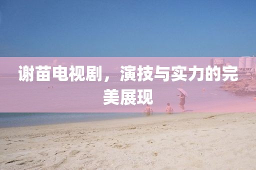 謝苗電視劇，演技與實力的完美展現(xiàn)