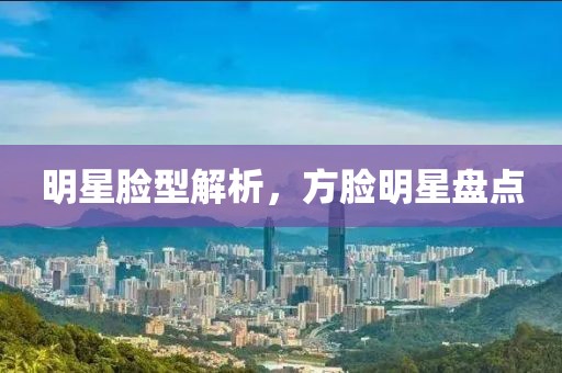 明星臉型解析，方臉明星盤點