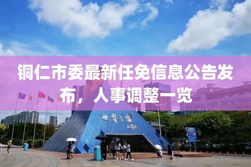 銅仁市委最新任免信息公告發(fā)布，人事調整一覽